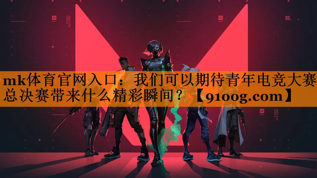 mk体育官网入口：我们可以期待青年电竞大赛总决赛带来什么精彩瞬间？
