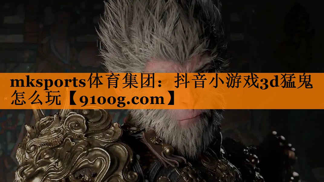 mksports体育集团：抖音小游戏3d猛鬼怎么玩