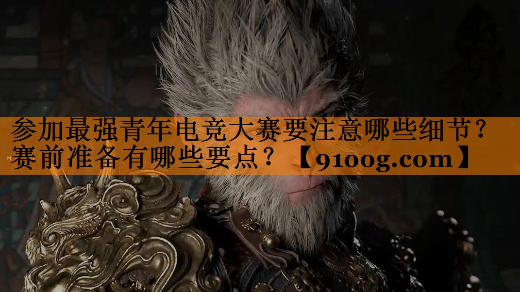 参加最强青年电竞大赛要注意哪些细节？赛前准备有哪些要点？
