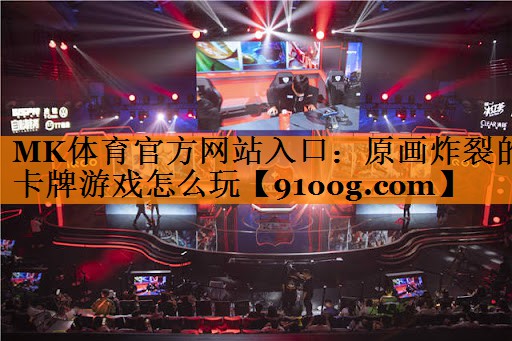 MK体育官方网站入口：原画炸裂的卡牌游戏怎么玩