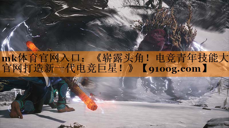 mk体育官网入口：《崭露头角！电竞青年技能大赛官网打造新一代电竞巨星！》