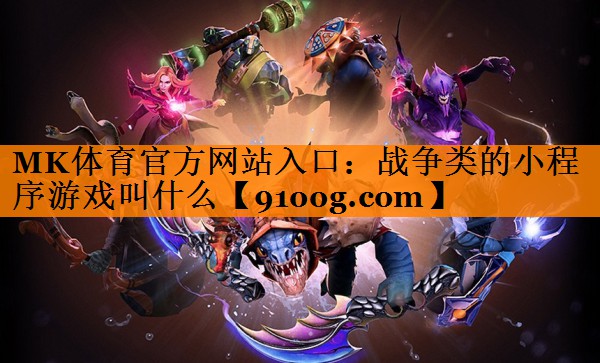 MK体育官方网站入口：战争类的小程序游戏叫什么