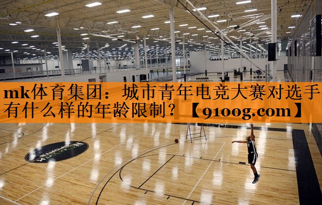 mk体育集团：城市青年电竞大赛对选手有什么样的年龄限制？