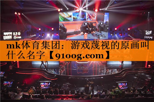 mk体育集团：游戏蔑视的原画叫什么名字